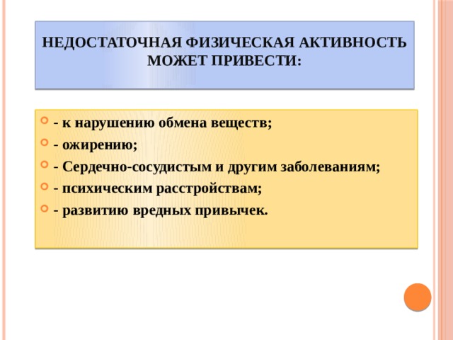 Недостаточная физическая активность может привести:   - к нарушению обмена веществ; - ожирению; - Сердечно-сосудистым и другим заболеваниям; - психическим расстройствам; - развитию вредных привычек. 