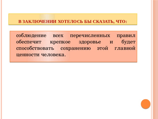 В заключении хотелось бы сказать, что:  соблюдение всех перечисленных правил обеспечит крепкое здоровье и будет способствовать сохранению этой главной ценности человека. 