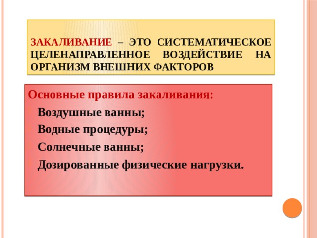 Закаливание – это систематическое целенаправленное воздействие на организм внешних факторов Основные правила закаливания: Воздушные ванны; Водные процедуры; Солнечные ванны; Дозированные физические нагрузки. 