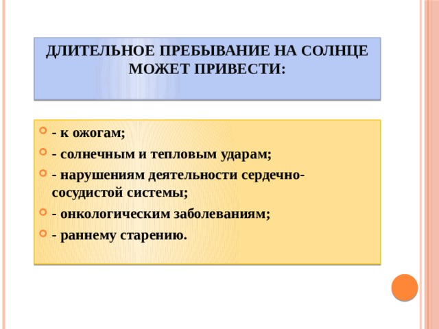 Длительное пребывание на солнце может привести:   - к ожогам; - солнечным и тепловым ударам; - нарушениям деятельности сердечно-сосудистой системы; - онкологическим заболеваниям; - раннему старению. 