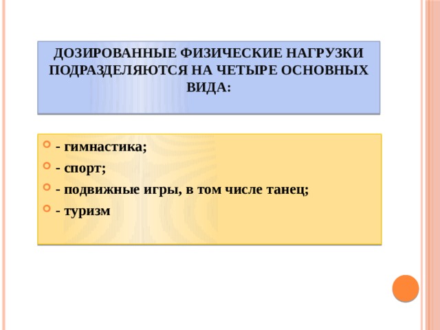 Дозированные физические нагрузки подразделяются на четыре основных вида:   - гимнастика; - спорт; - подвижные игры, в том числе танец; - туризм  