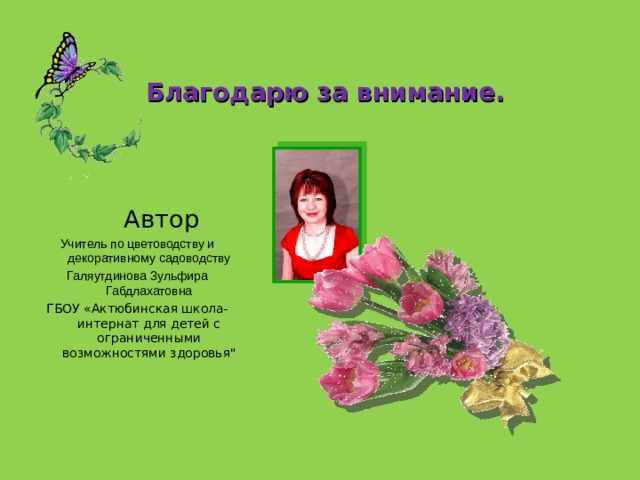 Благодарю за внимание.  Автор Учитель по цветоводству и декоративному садоводству Галяутдинова Зульфира Габдлахатовна ГБОУ «Актюбинская школа-интернат для детей с ограниченными возможностями здоровья