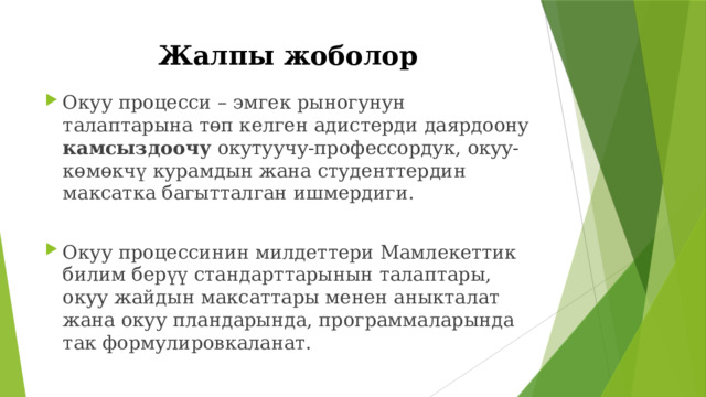 Жалпы жоболор Окуу процесси – эмгек рыногунун талаптарына төп келген адистерди даярдоону камсыздоочу окутуучу-профессордук, окуу-көмөкчү курамдын жана студенттердин максатка багытталган ишмердиги. Окуу процессинин милдеттери Мамлекеттик билим берүү стандарттарынын талаптары, окуу жайдын максаттары менен аныкталат жана окуу пландарында, программаларында так формулировкаланат. 