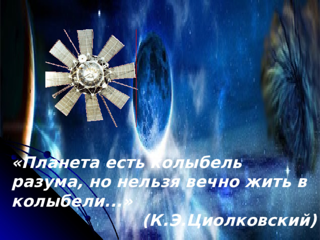 «Планета есть колыбель разума, но нельзя вечно жить в колыбели...» (К.Э.Циолковский) 