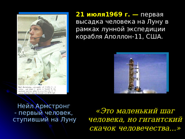21 июля1969 г. — первая высадка человека на Луну в рамках лунной экспедиции корабля Аполлон-11, США. Нейл Армстронг  - первый человек,  ступивший на Луну «Это маленький шаг человека, но гигантский скачoк человечества...»  