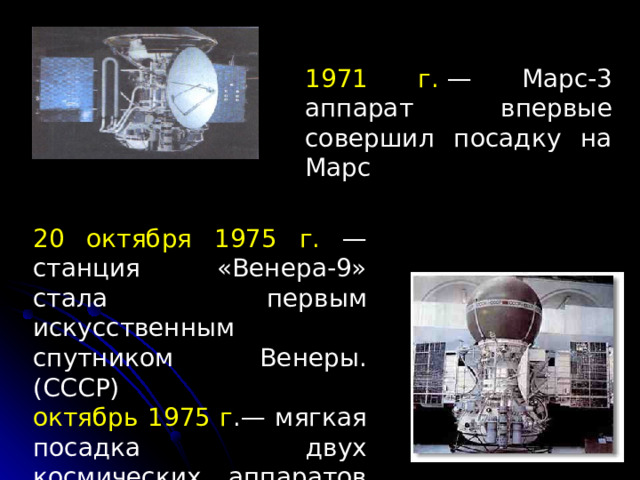 1971 г.  — Марс-3 аппарат впервые совершил посадку на Марс 20 октября 1975 г. — станция «Венера-9» стала первым искусственным спутником Венеры. (СССР) октябрь 1975 г .— мягкая посадка двух космических аппаратов Венера-9 и Венера-10 