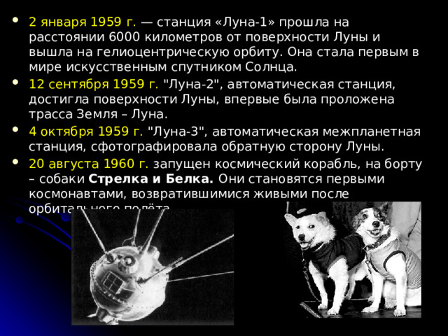 2 января 1959 г.  — станция «Луна-1» прошла на расстоянии 6000 километров от поверхности Луны и вышла на гелиоцентрическую орбиту. Она стала первым в мире искусственным спутником Солнца. 12 сентября 1959 г. 