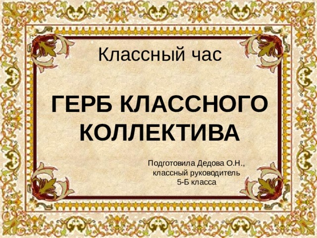 Классный час   ГЕРБ КЛАССНОГО КОЛЛЕКТИВА Подготовила Дедова О.Н., классный руководитель 5-Б класса 