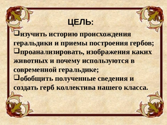 ЦЕЛЬ: изучить историю происхождения геральдики и приемы построения гербов; проанализировать, изображения каких животных и почему используются в современной геральдике; обобщить полученные сведения и создать герб коллектива нашего класса. 