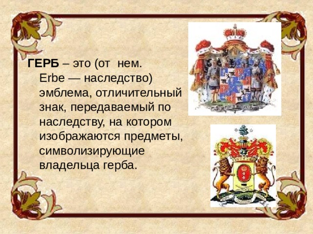 ГЕРБ – это (от нем. Erbe — наследство) эмблема, отличительный знак, передаваемый по наследству, на котором изображаются предметы, символизирующие владельца герба. 