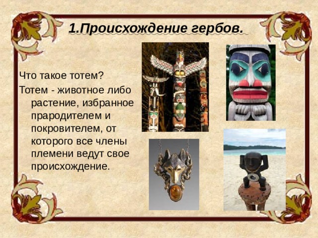 1.Происхождение гербов.   Что такое тотем? Тотем - животное либо растение, избранное прародителем и покровителем, от которого все члены племени ведут свое происхождение. 