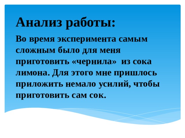 Анализ работы: Во время эксперимента самым сложным было для меня приготовить «чернила» из сока лимона. Для этого мне пришлось приложить немало усилий, чтобы приготовить сам сок. 
