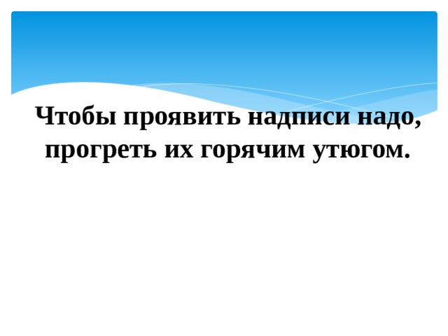 Чтобы проявить надписи надо, прогреть их горячим утюгом. 