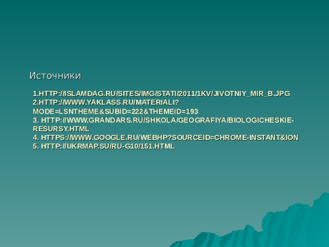 Источники 1. HTTP://ISLAMDAG.RU/SITES/IMG/STATI/2011/1KV/JIVOTNIY_MIR_B.JPG  2. HTTP://WWW.YAKLASS.RU/MATERIALI?MODE=LSNTHEME&SUBID=222&THEMEID=193  3. HTTP://WWW.GRANDARS.RU/SHKOLA/GEOGRAFIYA/BIOLOGICHESKIE-RESURSY.HTML  4. HTTPS://WWW.GOOGLE.RU/WEBHP?SOURCEID=CHROME-INSTANT&ION  5. HTTP://UKRMAP.SU/RU-G10/151.HTML   