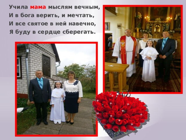  Учила мама мыслям вечным, И в бога верить, и мечтать,  И все святое в ней навечно,  Я буду в сердце сберегать. 