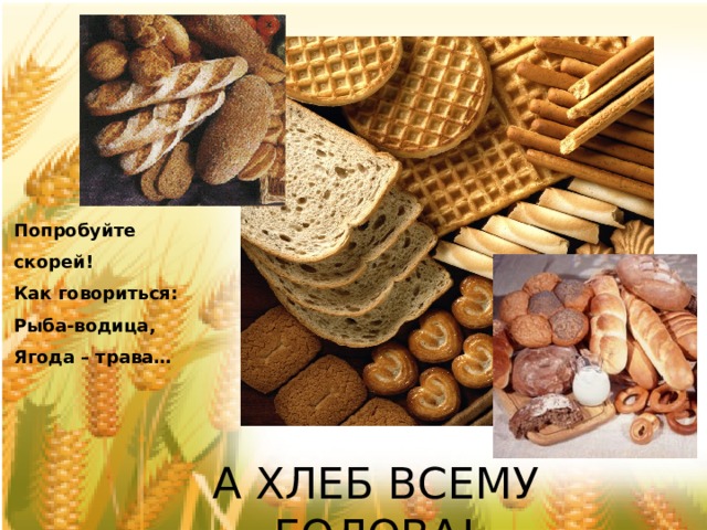 Попробуйте скорей! Как говориться: Рыба-водица, Ягода – трава… А ХЛЕБ ВСЕМУ ГОЛОВА! 