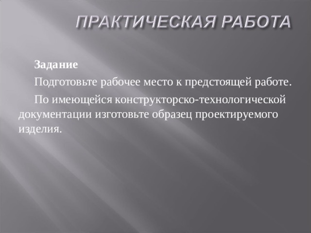 Задание Подготовьте рабочее место к предстоящей работе. По имеющейся конструкторско-технологической документации изготовьте образец проектируемого изделия. 