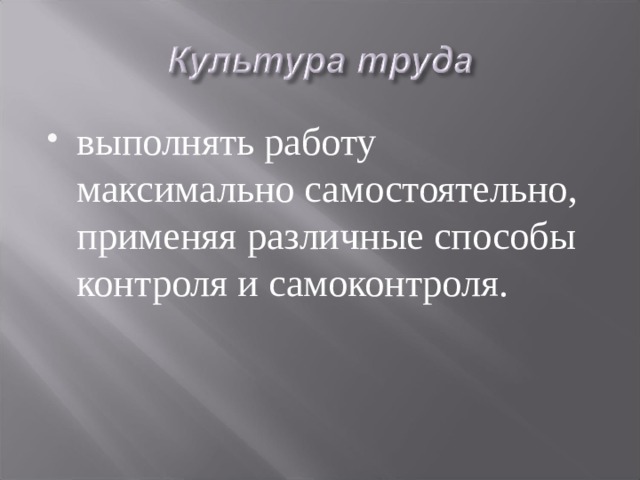 выполнять работу максимально самостоятельно, применяя различные способы контроля и самоконтроля.  