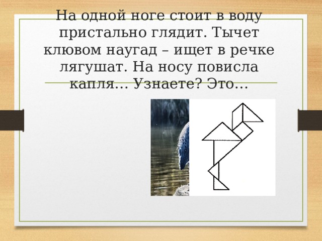 На одной ноге стоит в воду пристально глядит. Тычет клювом наугад – ищет в речке лягушат. На носу повисла капля… Узнаете? Это… 