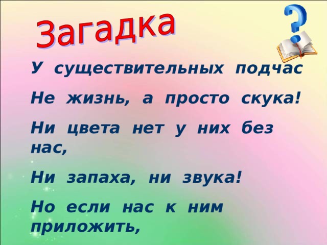 У существительных подчас Не жизнь, а просто скука! Ни цвета нет у них без нас, Ни запаха, ни звука! Но если нас к ним приложить, Им веселее станет жить! 