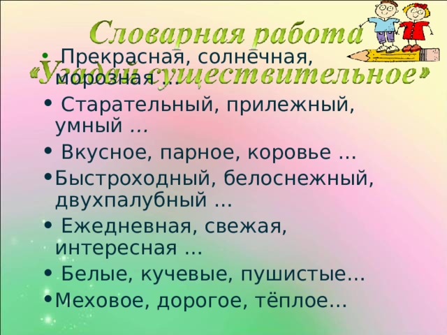  Прекрасная, солнечная, морозная …  Старательный, прилежный, умный …  Вкусное, парное, коровье … Быстроходный, белоснежный, двухпалубный …  Ежедневная, свежая, интересная …  Белые, кучевые, пушистые… Меховое, дорогое, тёплое… 