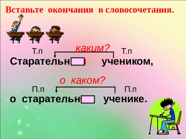 Вставьте окончания в словосочетания. каким? Т.п Т.п ым Старательн учеником,  о старательн ученике.  о каком? П.п П.п ом 