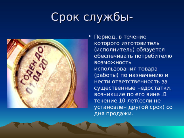 Срок службы- Период, в течение которого изготовитель (исполнитель) обязуется обеспечивать потребителю возможность использования товара (работы) по назначению и нести ответственность за существенные недостатки, возникшие по его вине .В течение 10 лет(если не установлен другой срок) со дня продажи. 