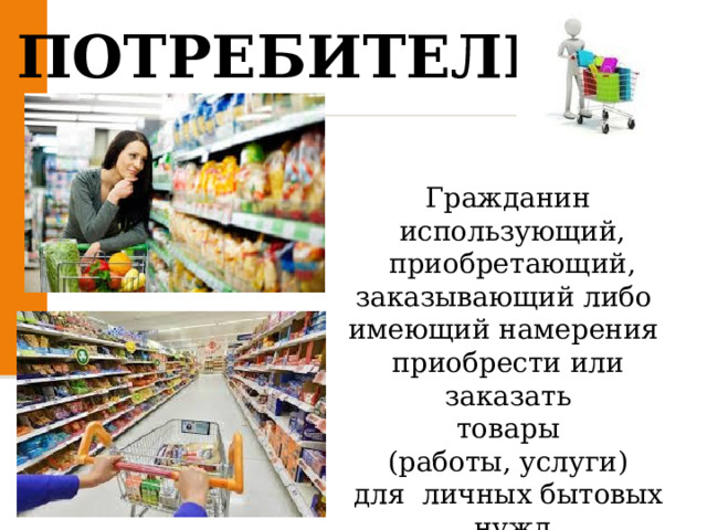 ПОТРЕБИТЕЛЬ Гражданин  использующий, приобретающий, заказывающий либо  имеющий намерения  приобрести или  заказать  товары  (работы, услуги)  для  личных бытовых  нужд 