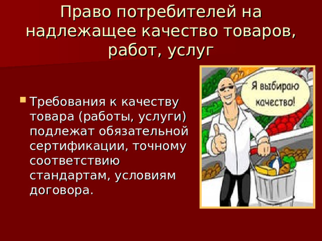 Право потребителей на надлежащее качество товаров, работ, услуг Требования к качеству товара (работы, услуги) подлежат обязательной сертификации, точному соответствию стандартам, условиям договора. 