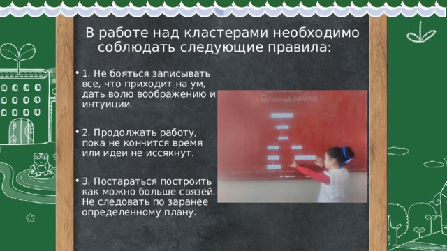  В работе над кластерами необходимо  соблюдать следующие правила: 1. Не бояться записывать все, что приходит на ум, дать волю воображению и интуиции. 2. Продолжать работу, пока не кончится время или идеи не иссякнут. 3. Постараться построить как можно больше связей. Не следовать по заранее определенному плану. 