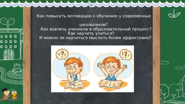   Как повысить мотивацию к обучению у современных  школьников?  Как вовлечь учеников в образовательный процесс?  Как научить учиться?  И можно ли научиться мыслить более эффективно? 