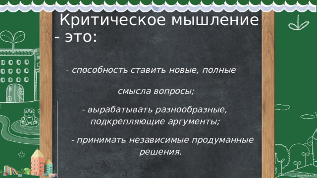  Критическое мышление - это:     - способность ставить новые, полные  смысла вопросы;   - вырабатывать разнообразные,  подкрепляющие аргументы;   - принимать независимые продуманные  решения.   