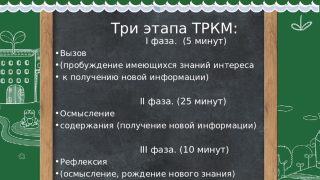  Три этапа ТРКМ:  I фаза. (5 минут) Вызов (пробуждение имеющихся знаний интереса  к получению новой информации)   II фаза. (25 минут) Осмысление содержания (получение новой информации)   III фаза. (10 минут) Рефлексия (осмысление, рождение нового знания) 