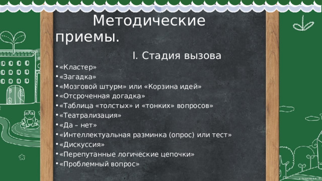  Методические приемы.  I. Стадия вызова «Кластер»  «Загадка»  «Мозговой штурм» или «Корзина идей»  «Отсроченная догадка»  «Таблица «толстых» и «тонких» вопросов» «Театрализация» «Да – нет»  «Интеллектуальная разминка (опрос) или тест» «Дискуссия» «Перепутанные логические цепочки» «Проблемный вопрос» 