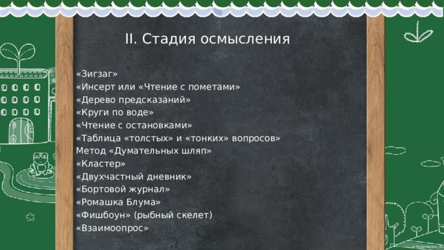   II. Стадия осмысления   «Зигзаг» «Инсерт или «Чтение с пометами»  «Дерево предсказаний»  «Круги по воде»  «Чтение с остановками» «Таблица «толстых» и «тонких» вопросов» Метод «Думательных шляп» «Кластер» «Двухчастный дневник» «Бортовой журнал» «Ромашка Блума» «Фишбоун» (рыбный скелет) «Взаимоопрос» 