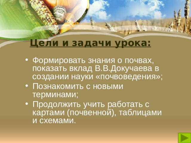 Цели и задачи урока: Формировать знания о почвах, показать вклад В.В.Докучаева в создании науки «почвоведения»; Познакомить с новыми терминами; Продолжить учить работать с картами (почвенной), таблицами и схемами. 