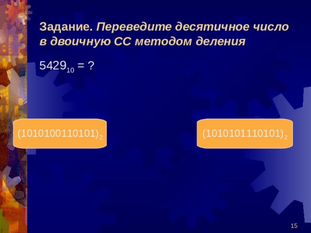 Задание. Переведите десятичное число в двоичную СС методом деления 5429 10 = ? (1010100110101) 2 (1010101110101) 2  