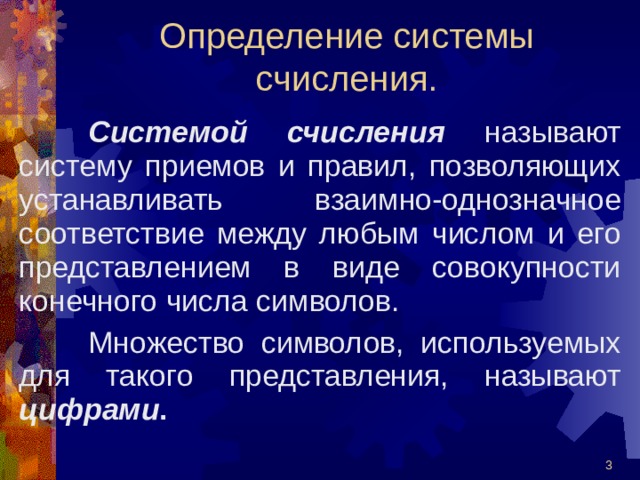 Определение системы счисления. Системой счисления называют систему приемов и правил, позволяющих устанавливать взаимно-однозначное соответствие между любым числом и его представлением в виде совокупности конечного числа символов. Множество символов, используемых для такого представления, называют цифрами .  