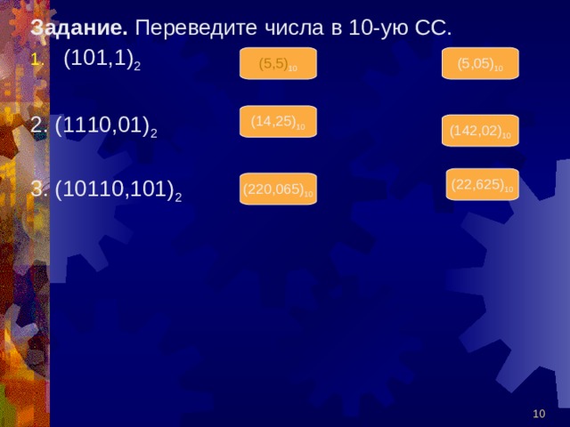 Задание. Переведите числа в 10-ую СС. (101,1) 2 2. (1110,01) 2 3. (10110,101) 2 (5,5) 10 (5,05) 10 (14,25) 10 (142,02) 10 (22,625) 10 (220,065) 10  