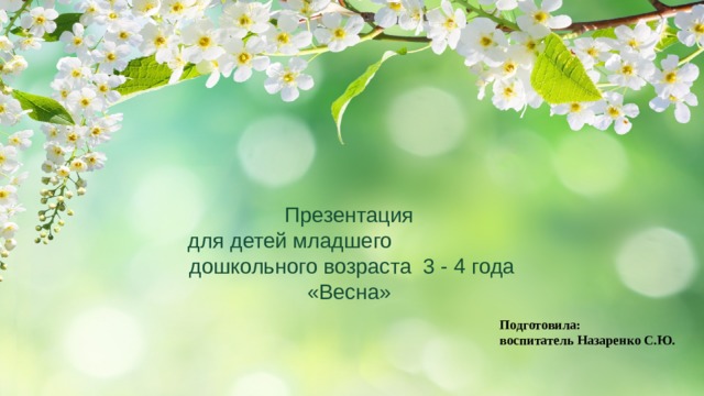 Презентация для детей младшего дошкольного возраста 3 - 4 года «Весна» Подготовила: воспитатель Назаренко С.Ю. 