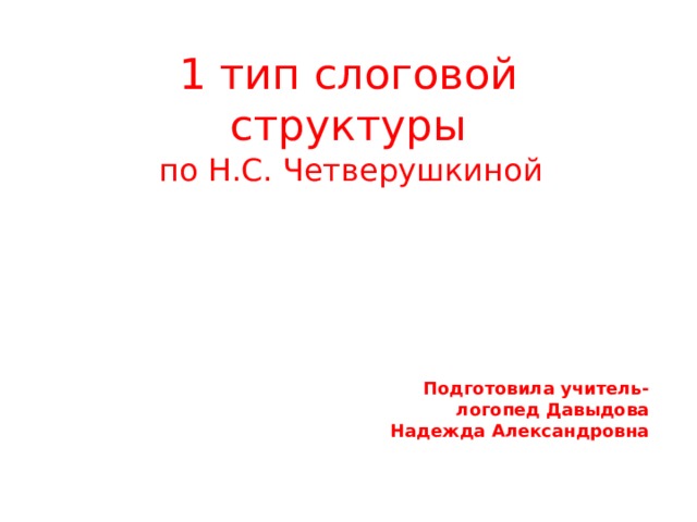 1 тип слоговой структуры по Н.С. Четверушкиной Подготовила учитель-логопед Давыдова Надежда Александровна 