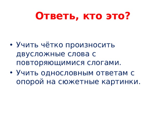 Ответь, кто это? Учить чётко произносить двусложные слова с повторяющимися слогами. Учить однословным ответам с опорой на сюжетные картинки. 
