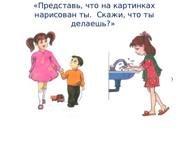 «Представь, что на картинках нарисован ты. Скажи, что ты делаешь?»  