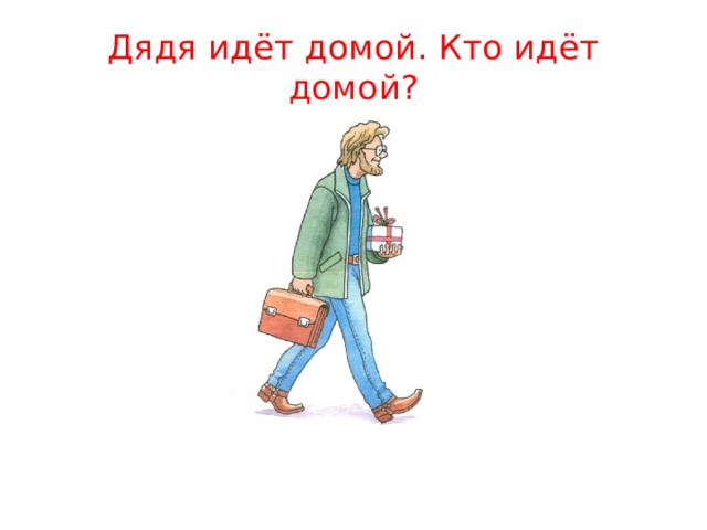 Дядя идёт домой. Кто идёт домой? 