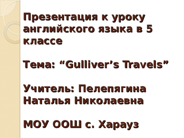 Презентация к уроку английского языка в 5 классе   Тема: “Gulliver’s Travels”   Учитель: Пелепягина Наталья Николаевна   МОУ ООШ с. Харауз