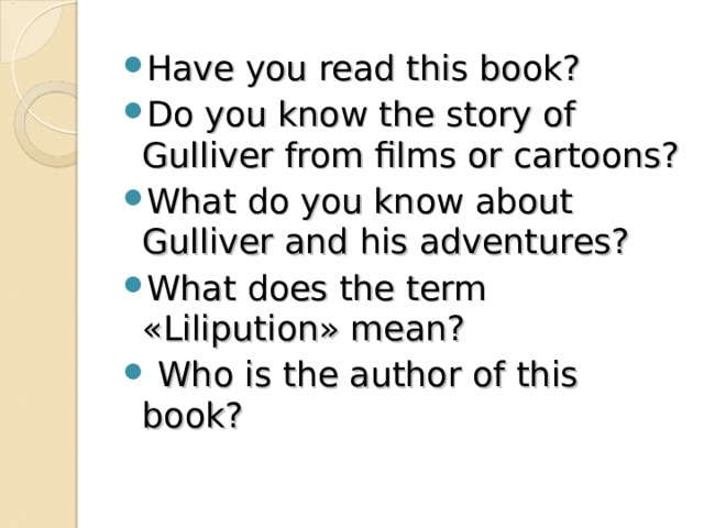 Have you read this book? Do you know the story of Gulliver from films or cartoons? What do you know about Gulliver and his adventures? What does the term «Lilipution» mean?  Who is the author of this book?