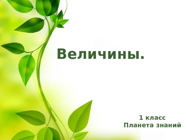Величины. Оригинальные шаблоны для презентаций: https://presentation-creation.ru/powerpoint-templates.html  Бесплатно и без регистрации. 1 класс Планета знаний  