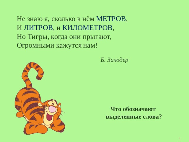Не знаю я, сколько в нём МЕТРОВ , И ЛИТРОВ , и КИЛОМЕТРОВ , Но Тигры, когда они прыгают, Огромными кажутся нам! Б. Заходер Что обозначают выделенные слова? 