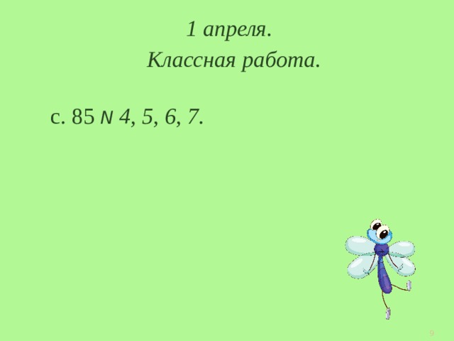 1 апреля. Классная работа. с. 85 N 4, 5, 6, 7.  