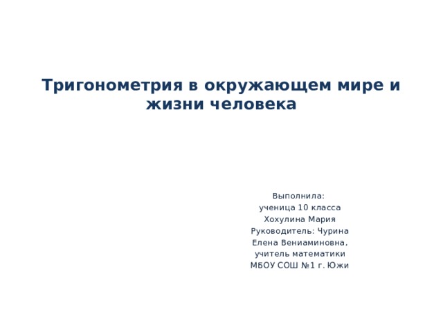   Тригонометрия в окружающем мире и жизни человека   Выполнила: ученица 10 класса Хохулина Мария Руководитель: Чурина Елена Вениаминовна, учитель математики МБОУ СОШ №1 г. Южи 